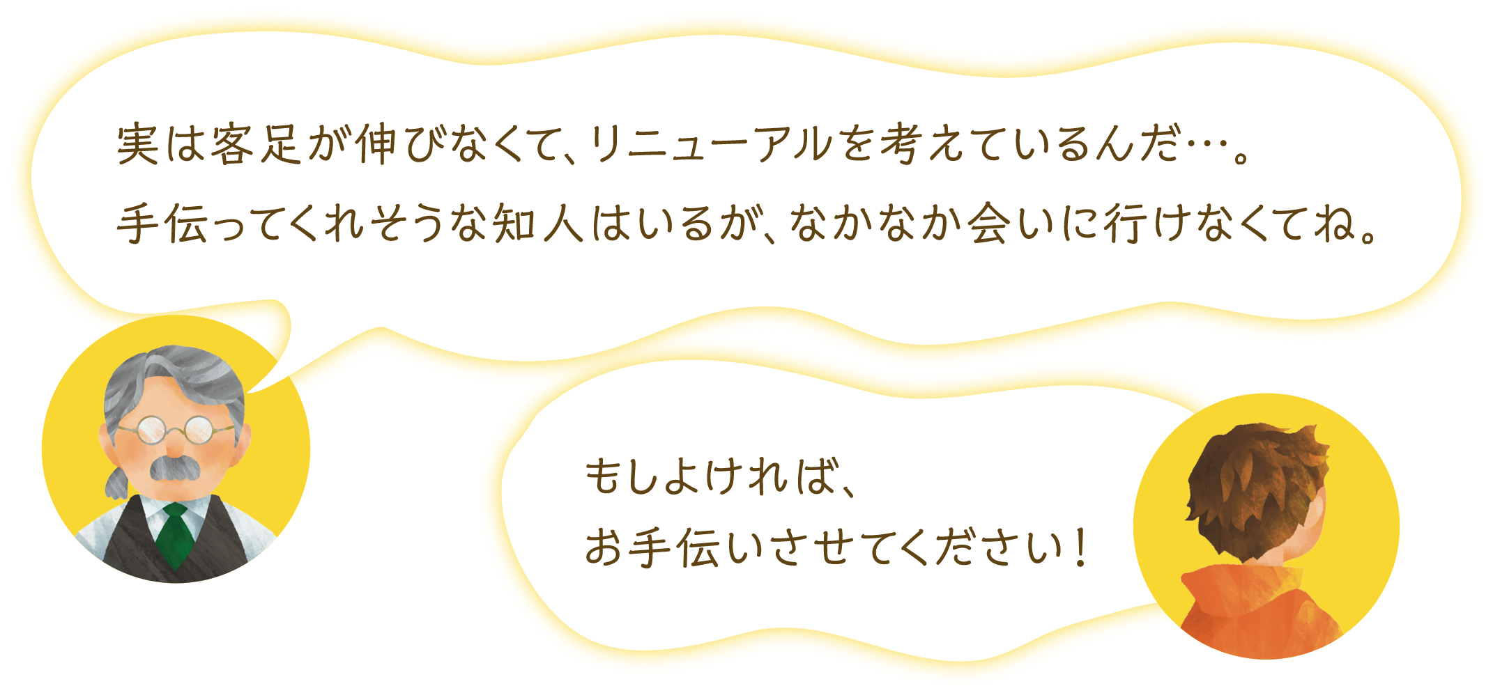 実は客足が伸びなくて、リニューアルを考えているんだ…。手伝ってくれそうな知人はいるが、なかなか会いに行けなくてね。もしよければ、お手伝いさせてください！